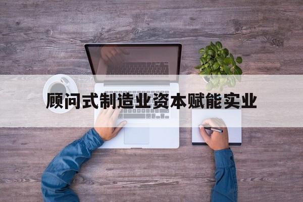 新星市关于顾问式制造业资本赋能实业的信息